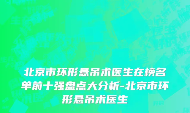 北京市环形悬吊术医生在榜名单前十强盘点大分析-北京市环形悬吊术医生