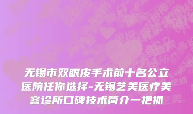 无锡市双眼皮手术前十名公立医院任你选择-无锡艺美医疗美容诊所口碑技术简介一把抓