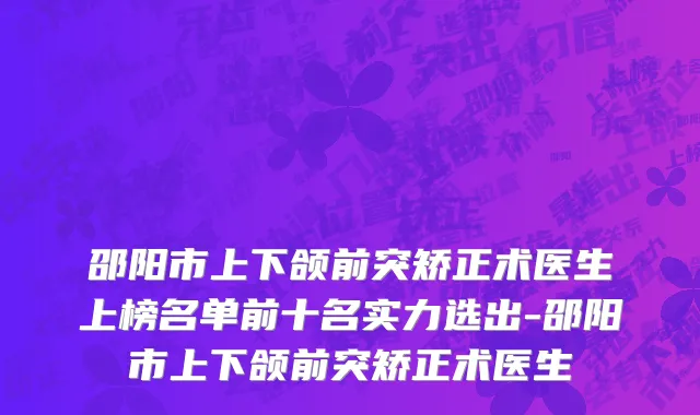 邵阳市上下颌前突矫正术医生上榜名单前十名实力选出-邵阳市上下颌前突矫正术医生