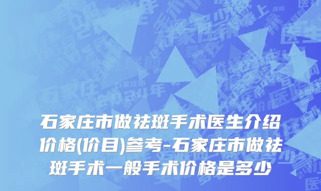 石家庄市做祛斑手术医生介绍价格(价目)参考-石家庄市做祛斑手术一般手术价格是多少