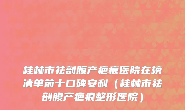 桂林市祛剖腹产疤痕医院在榜清单前十口碑安利（桂林市祛剖腹产疤痕整形医院）
