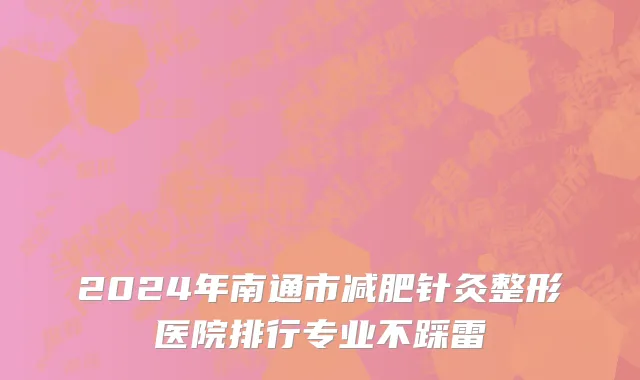 2024年南通市减肥针灸整形医院排行专业不踩雷