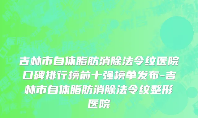 吉林市自体脂肪消除法令纹医院口碑排行榜前十强榜单发布-吉林市自体脂肪消除法令纹整形医院