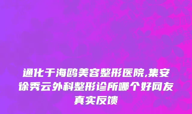 通化于海鸥美容整形医院,集安徐秀云外科整形诊所哪个好网友真实反馈