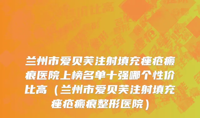 兰州市爱贝芙注射填充痤疮瘢痕医院上榜名单十强哪个性价比高（兰州市爱贝芙注射填充痤疮瘢痕整形医院）