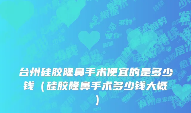 台州硅胶隆鼻手术便宜的是多少钱（硅胶隆鼻手术多少钱大概）