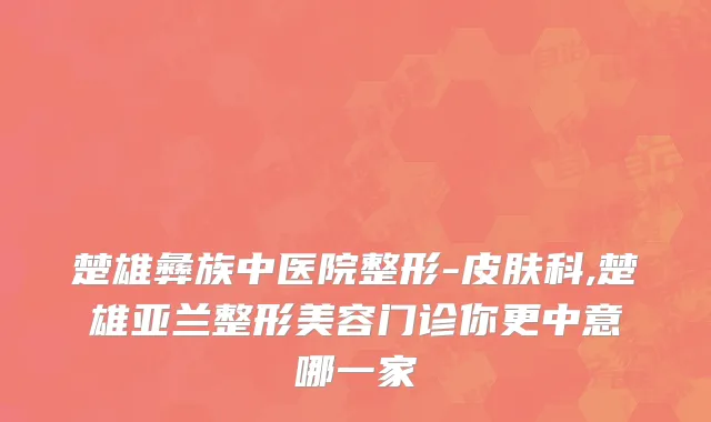 楚雄彝族中医院整形-皮肤科,楚雄亚兰整形美容门诊你更中意哪一家