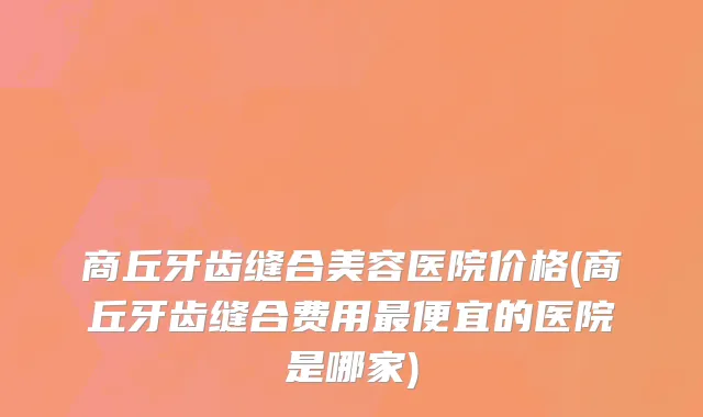 商丘牙齿缝合美容医院价格(商丘牙齿缝合费用最便宜的医院是哪家)
