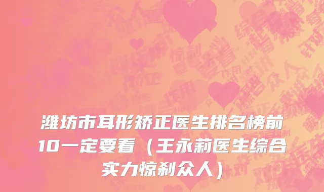 潍坊市耳形矫正医生排名榜前10一定要看（王永莉医生综合实力惊刹众人）