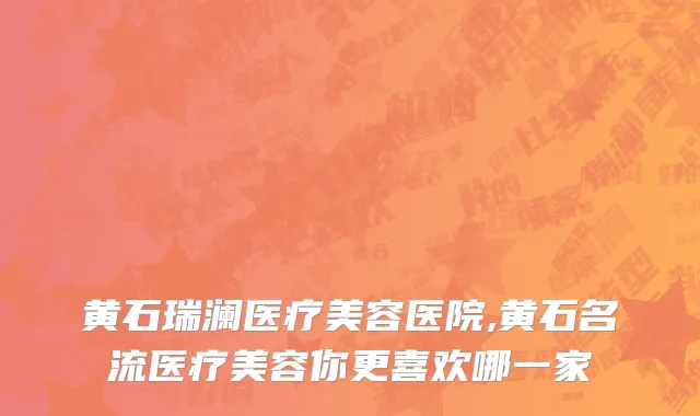 黄石瑞澜医疗美容医院,黄石名流医疗美容你更喜欢哪一家