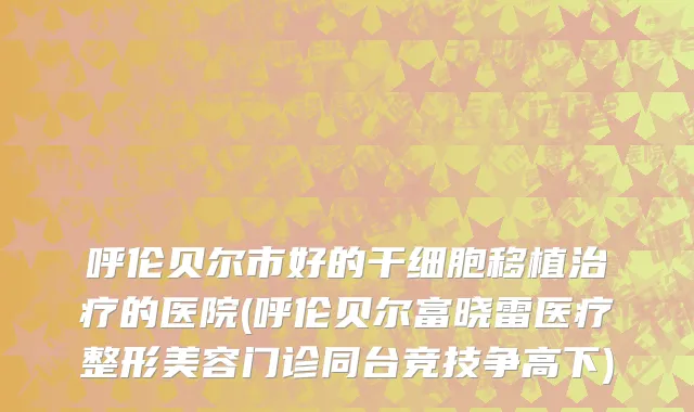 呼伦贝尔市好的干细胞移植治疗的医院(呼伦贝尔富晓雷医疗整形美容门诊同台竞技争高下)