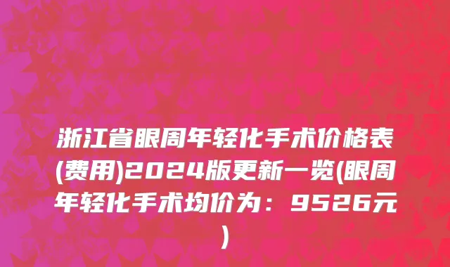浙江省眼周年轻化手术价格表(费用)2024版更新一览(眼周年轻化手术均价为：9526元)