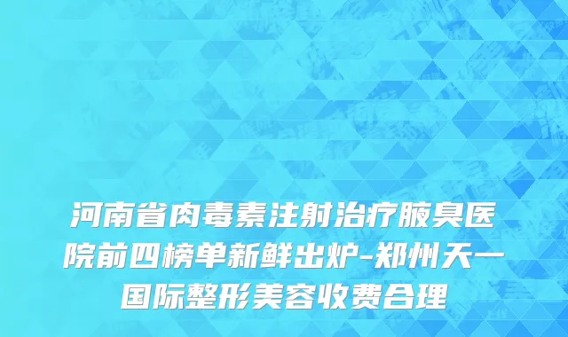 河南省肉毒素注射治疗腋臭医院前四榜单新鲜出炉-郑州天一国际整形美容收费合理