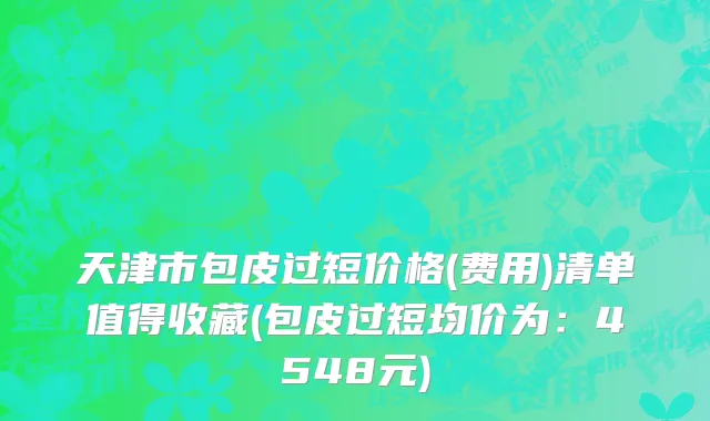 天津市包皮过短价格(费用)清单值得收藏(包皮过短均价为：4548元)