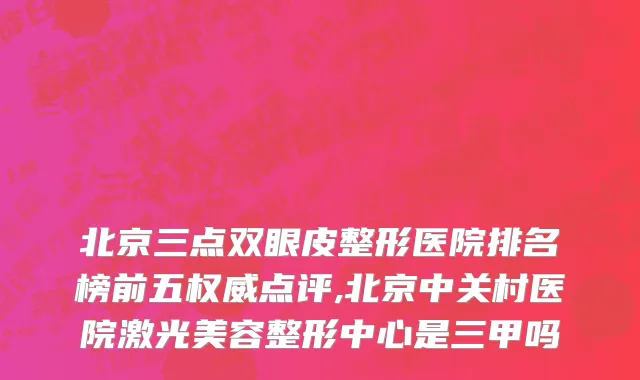北京三点双眼皮整形医院排名榜前五权威点评,北京中关村医院激光美容整形中心是三甲吗
