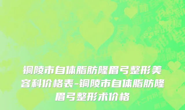 铜陵市自体脂肪隆眉弓整形美容科价格表-铜陵市自体脂肪隆眉弓整形术价格