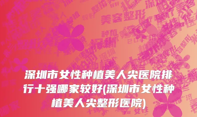 深圳市女性种植美人尖医院排行十强哪家较好(深圳市女性种植美人尖整形医院)