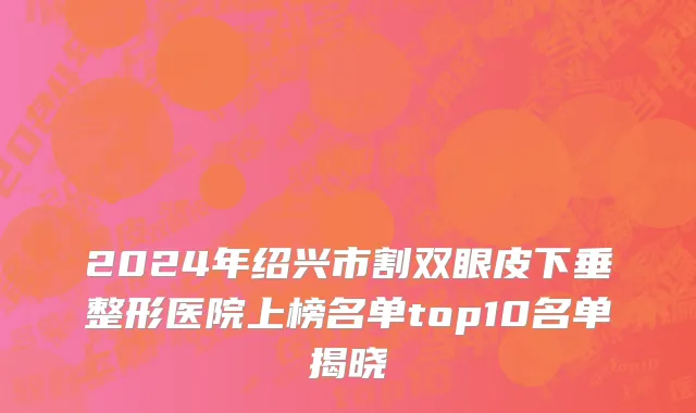 2024年绍兴市割双眼皮下垂整形医院上榜名单top10名单揭晓
