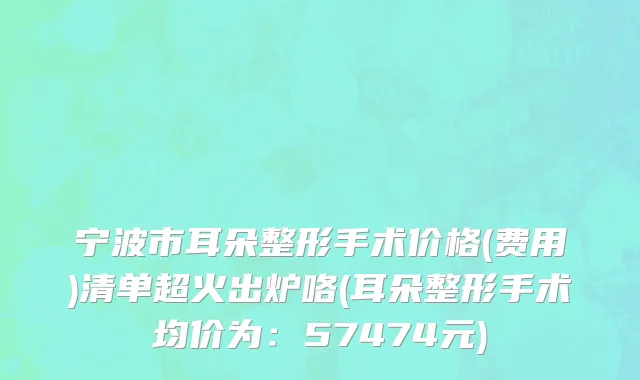 宁波市耳朵整形手术价格(费用)清单超火出炉咯(耳朵整形手术均价为：57474元)