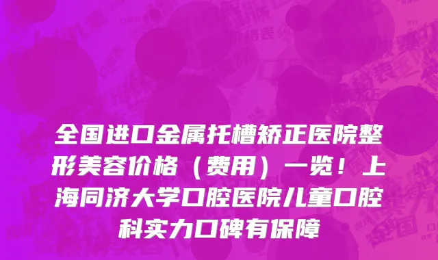 全国进口金属托槽矫正医院整形美容价格（费用）一览！上海同济大学口腔医院儿童口腔科实力口碑有保障