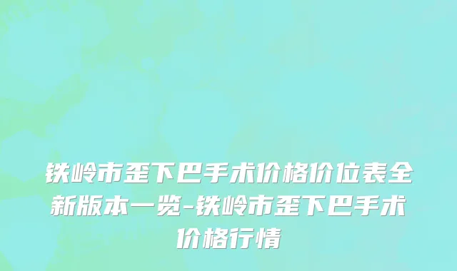 铁岭市歪下巴手术价格价位表全新版本一览-铁岭市歪下巴手术价格行情