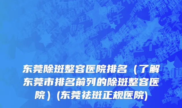 东莞除斑整容医院排名（了解东莞市排名前列的除斑整容医院）(东莞祛斑正规医院)