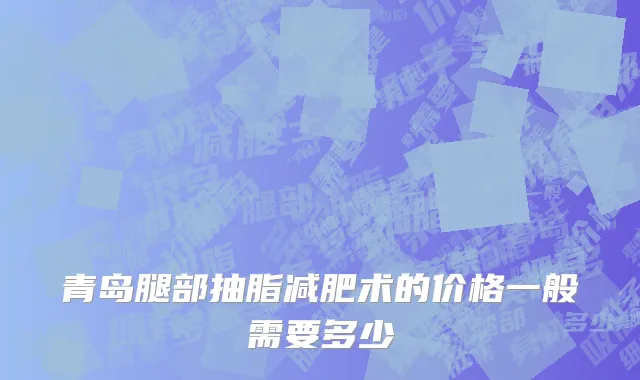 青岛腿部抽脂减肥术的价格一般需要多少