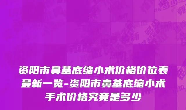 资阳市鼻基底缩小术价格价位表最新一览-资阳市鼻基底缩小术手术价格究竟是多少