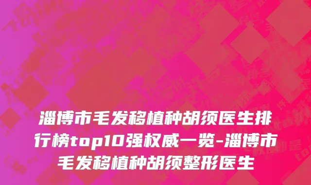 淄博市毛发移植种胡须医生排行榜top10强权威一览-淄博市毛发移植种胡须整形医生