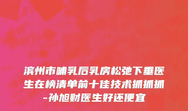 滨州市哺乳后乳房松弛下垂医生在榜清单前十佳技术抓抓抓-孙旭财医生好还便宜