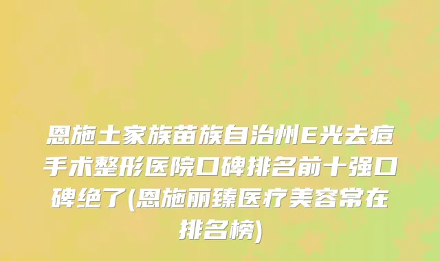 恩施土家族苗族自治州E光去痘手术整形医院口碑排名前十强口碑绝了(恩施丽臻医疗美容常在排名榜)