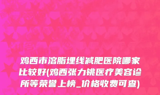 鸡西市溶脂埋线减肥医院哪家比较好(鸡西张力铫医疗美容诊所等荣誉上榜_价格收费可查)