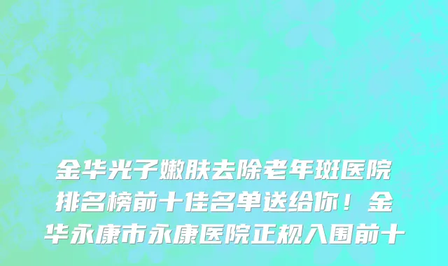 金华光子嫩肤去除老年斑医院排名榜前十佳名单送给你！金华永康市永康医院正规入围前十