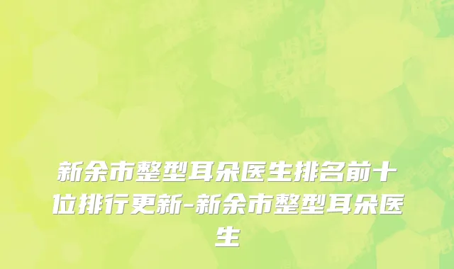 新余市整型耳朵医生排名前十位排行更新-新余市整型耳朵医生
