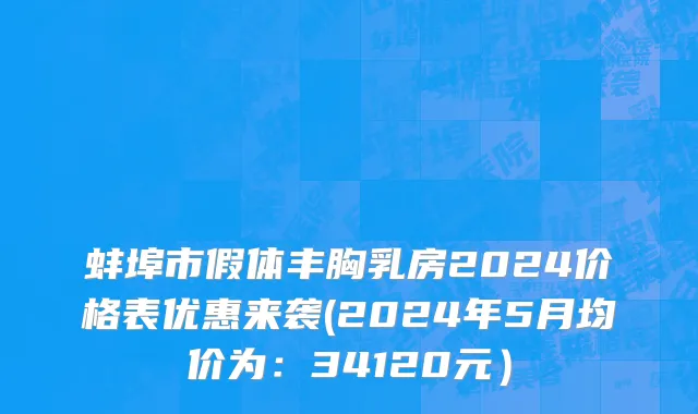 蚌埠市假体丰胸乳房2024价格表优惠来袭(2024年5月均价为：34120元）