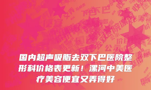 国内超声吸脂去双下巴医院整形科价格表更新!漯河中美医疗美容便宜又弄得好