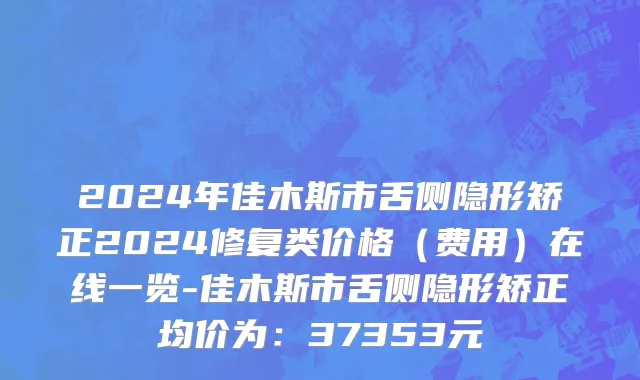 2024年佳木斯市舌侧隐形矫正2024修复类价格（费用）在线一览-佳木斯市舌侧隐形矫正均价为：37353元