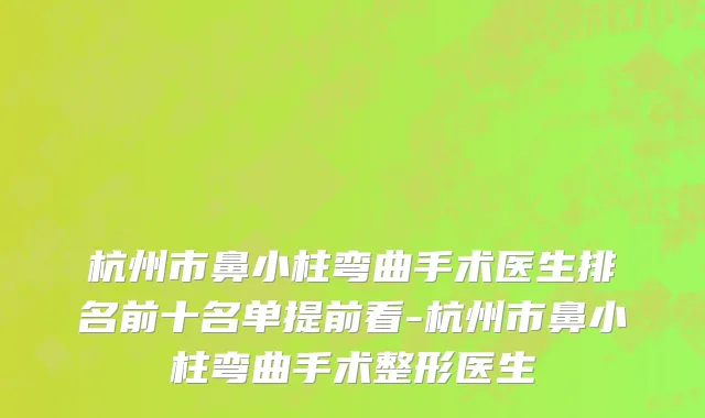 杭州市鼻小柱弯曲手术医生排名前十名单提前看-杭州市鼻小柱弯曲手术整形医生