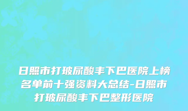 日照市打玻尿酸丰下巴医院上榜名单前十强资料大总结-日照市打玻尿酸丰下巴整形医院