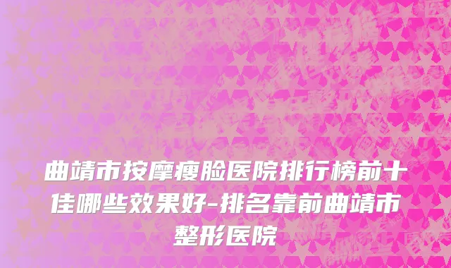 曲靖市按摩瘦脸医院排行榜前十佳哪些效果好-排名靠前曲靖市整形医院