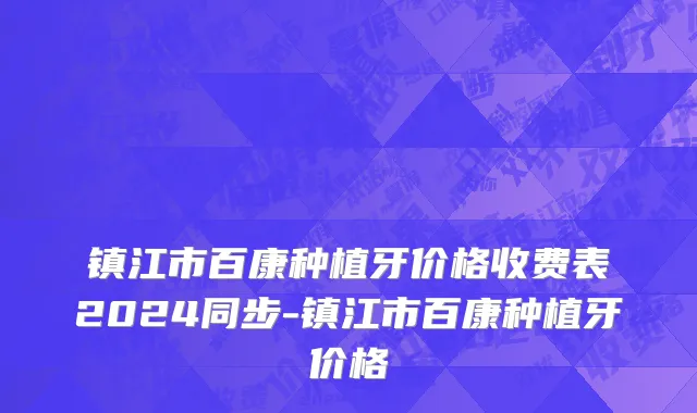 镇江市百康种植牙价格收费表2024同步-镇江市百康种植牙价格