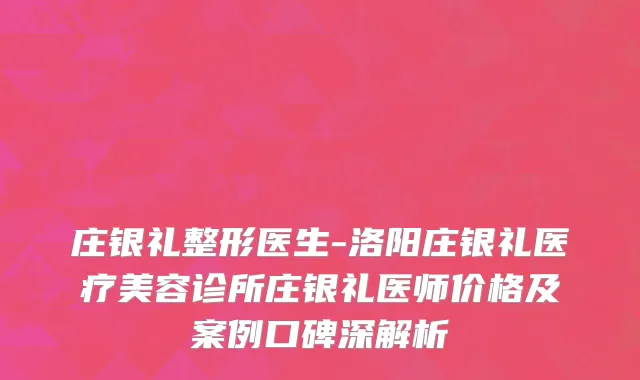 庄银礼整形医生-洛阳庄银礼医疗美容诊所庄银礼医师价格及案例口碑深解析