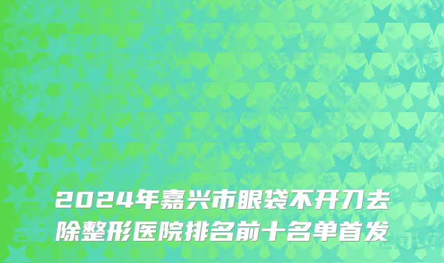 2024年嘉兴市眼袋不开刀去除整形医院排名前十名单首发