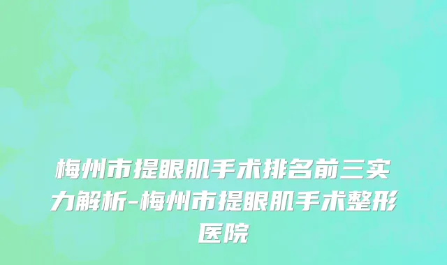 梅州市提眼肌手术排名前三实力解析-梅州市提眼肌手术整形医院