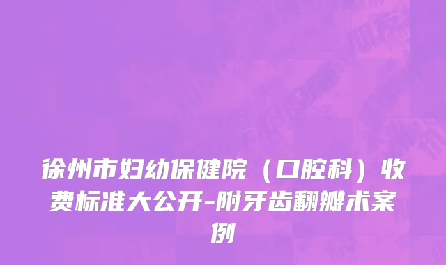 徐州市妇幼保健院（口腔科）收费标准大公开-附牙齿翻瓣术案例