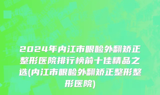 2024年内江市眼睑外翻矫正整形医院排行榜前十佳精品之选(内江市眼睑外翻矫正整形整形医院)
