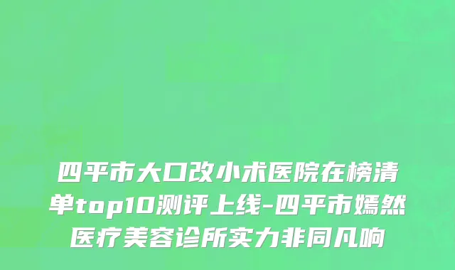 四平市大口改小术医院在榜清单top10测评上线-四平市嫣然医疗美容诊所实力非同凡响