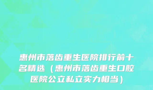 惠州市落齿重生医院排行前十名精选（惠州市落齿重生口腔医院公立私立实力相当）
