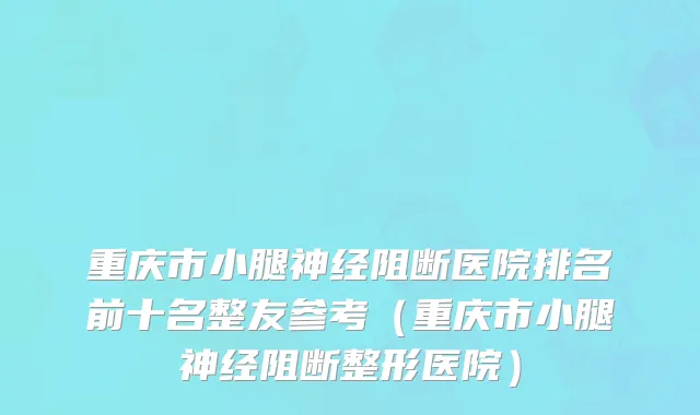 重庆市小腿神经阻断医院排名前十名整友参考（重庆市小腿神经阻断整形医院）