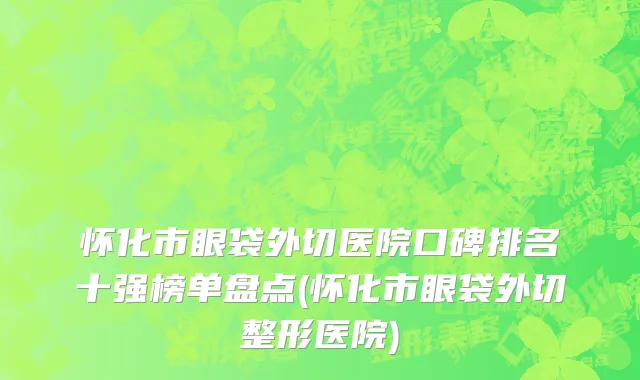 怀化市眼袋外切医院口碑排名十强榜单盘点(怀化市眼袋外切整形医院)